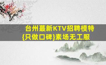 台州蕞新KTV招聘模特{只做口碑}素场无工服